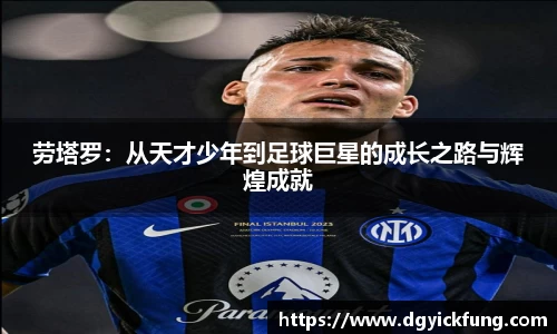劳塔罗：从天才少年到足球巨星的成长之路与辉煌成就
