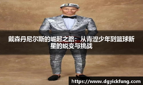 戴森丹尼尔斯的崛起之路：从青涩少年到篮球新星的蜕变与挑战